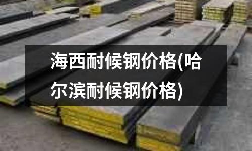 海西耐候鋼價(jià)格(哈爾濱耐候鋼價(jià)格)