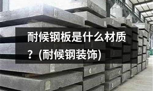 耐候鋼板是什么材質？(耐候鋼裝飾)