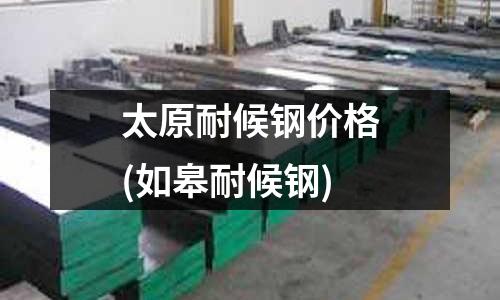 太原耐候鋼價格(如皋耐候鋼)