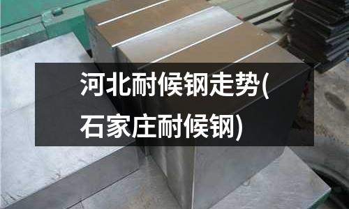 河北耐候鋼走勢(石家莊耐候鋼)