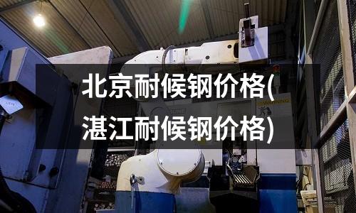 北京耐候鋼價格(湛江耐候鋼價格)