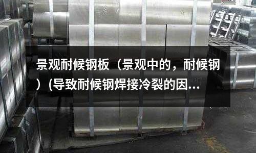 景觀耐候鋼板（景觀中的，耐候鋼）(導致耐候鋼焊接冷裂的因素是什么？)