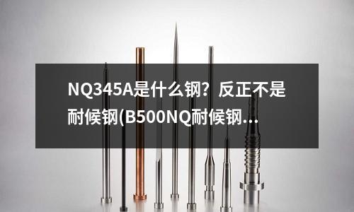 NQ345A是什么鋼？反正不是耐候鋼(B500NQ耐候鋼)