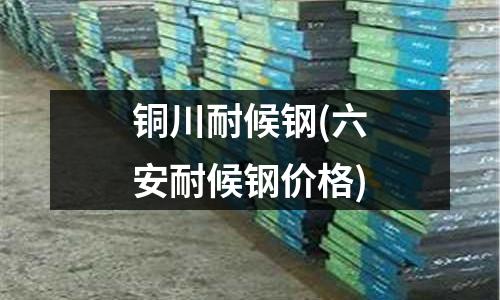 銅川耐候鋼(六安耐候鋼價格)