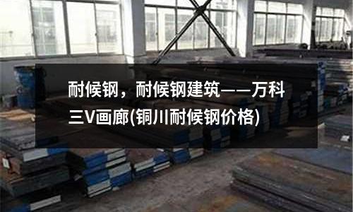 耐候鋼,耐候鋼建筑——萬科三V畫廊(銅川耐候鋼價格)