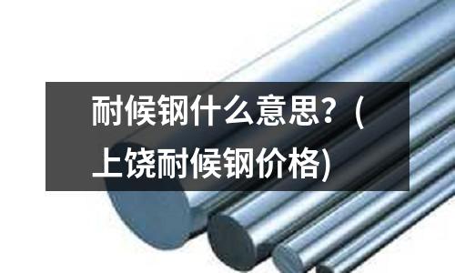 耐候鋼什么意思？(上饒耐候鋼價(jià)格)