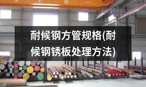 耐候鋼方管規格(耐候鋼銹板處理方法)