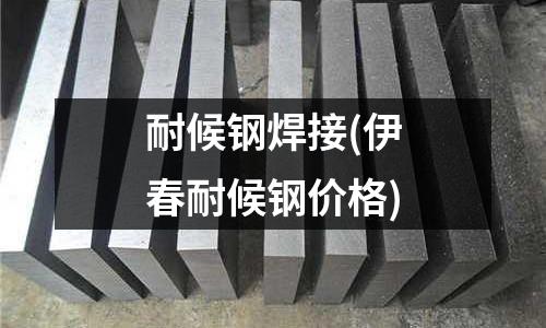 耐候鋼焊接(伊春耐候鋼價格)