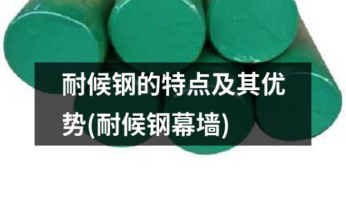 耐候鋼的特點及其優勢(耐候鋼幕墻)