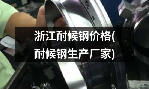 浙江耐候鋼價格(耐候鋼生產(chǎn)廠家)