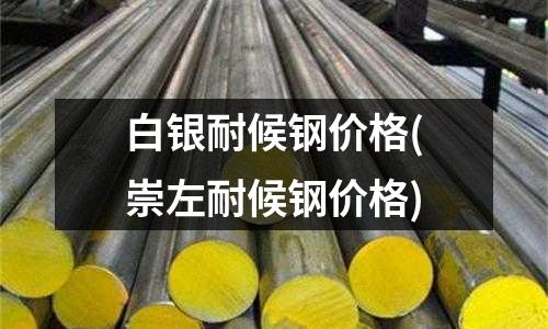 白銀耐候鋼價格(崇左耐候鋼價格)