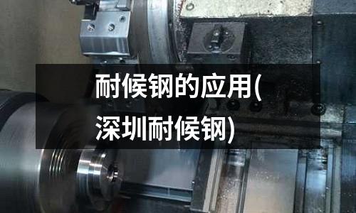 耐候鋼的應用(深圳耐候鋼)