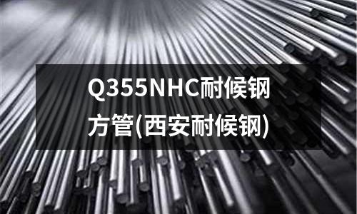Q355NHC耐候鋼方管(西安耐候鋼)