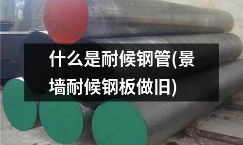 什么是耐候鋼管(景墻耐候鋼板做舊)