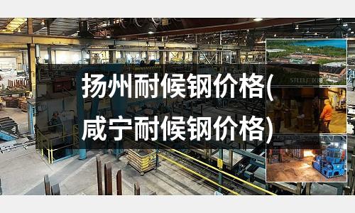 揚(yáng)州耐候鋼價(jià)格(咸寧耐候鋼價(jià)格)