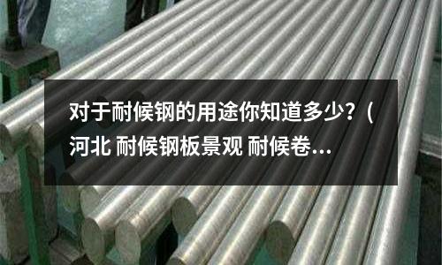對于耐候鋼的用途你知道多少？(河北 耐候鋼板景觀 耐候卷管 軍興耐候)