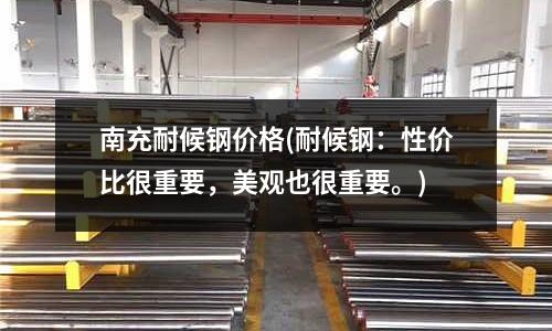 南充耐候鋼價格(耐候鋼：性價比很重要，美觀也很重要。)