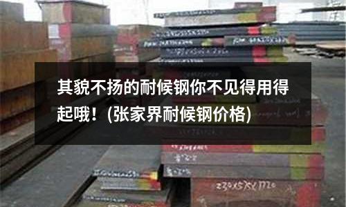 其貌不揚(yáng)的耐候鋼你不見(jiàn)得用得起哦！(張家界耐候鋼價(jià)格)