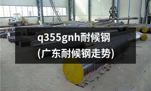 q355gnh耐候鋼(廣東耐候鋼走勢)