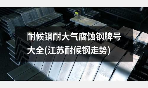 耐候鋼耐大氣腐蝕鋼牌號(hào)大全(江蘇耐候鋼走勢(shì))