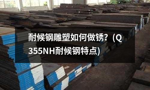 耐候鋼雕塑如何做銹？(Q355NH耐候鋼特點(diǎn))