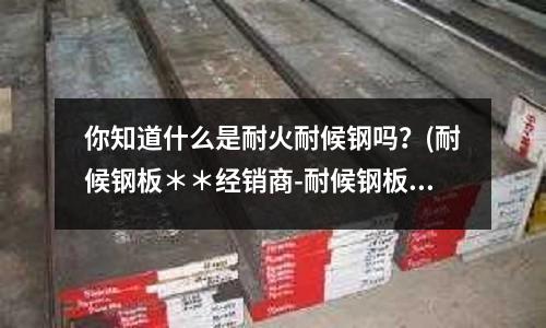 你知道什么是耐火耐候鋼嗎？(耐候鋼板＊＊經銷商-耐候鋼板-卓納鋼鐵)