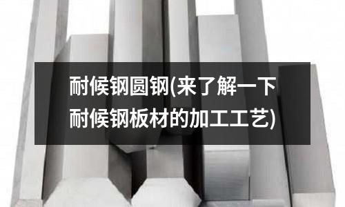 耐候鋼圓鋼(來了解一下耐候鋼板材的加工工藝)