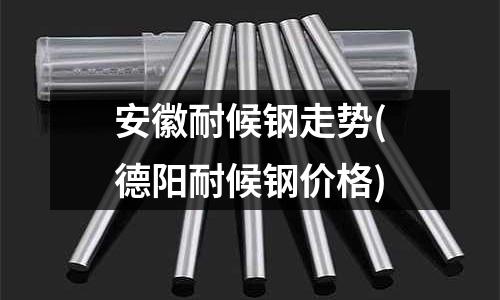 安徽耐候鋼走勢(德陽耐候鋼價(jià)格)