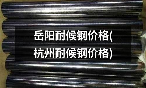 岳陽耐候鋼價格(杭州耐候鋼價格)