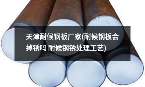 天津耐候鋼板廠家(耐候鋼板會掉銹嗎 耐候鋼銹處理工藝)