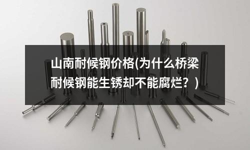 山南耐候鋼價格(為什么橋梁耐候鋼能生銹卻不能腐爛？)