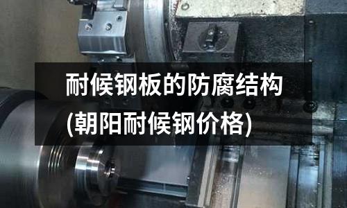 耐候鋼板的防腐結構(朝陽耐候鋼價格)