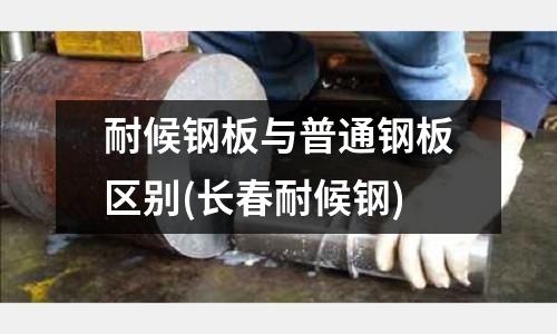 耐候鋼板與普通鋼板區別(長春耐候鋼)