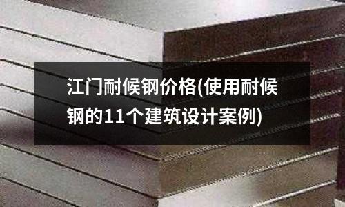 江門耐候鋼價(jià)格(使用耐候鋼的11個(gè)建筑設(shè)計(jì)案例)