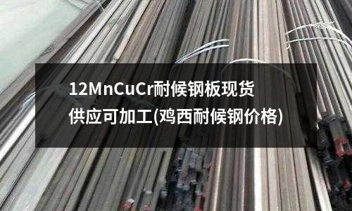 12MnCuCr耐候鋼板現(xiàn)貨供應(yīng)可加工(雞西耐候鋼價格)