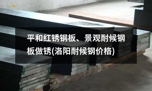 平和紅銹鋼板、景觀耐候鋼板做銹(洛陽耐候鋼價格)