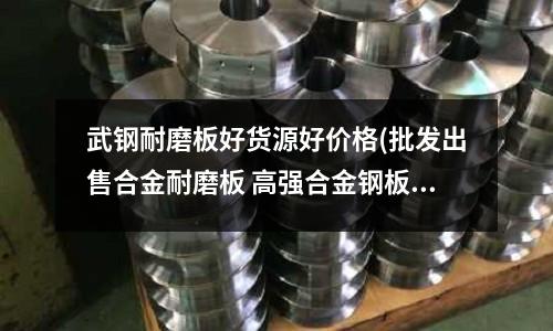 武鋼耐磨板好貨源好價格(批發出售合金耐磨板 高強合金鋼板)