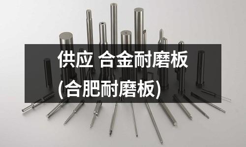 供應(yīng) 合金耐磨板(合肥耐磨板)