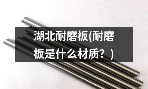 湖北耐磨板(耐磨板是什么材質？)