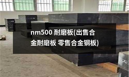 nm500 耐磨板(出售合金耐磨板 零售合金鋼板)