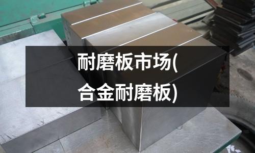 耐磨板市場(合金耐磨板)