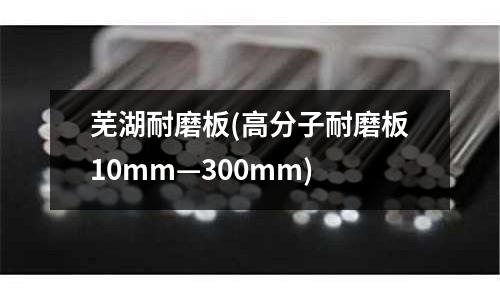 蕪湖耐磨板(高分子耐磨板10mm—300mm)