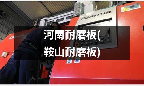 河南耐磨板(鞍山耐磨板)