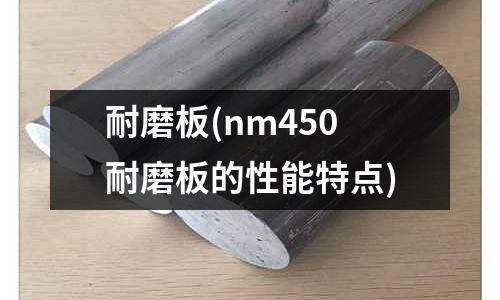 耐磨板(nm450耐磨板的性能特點)