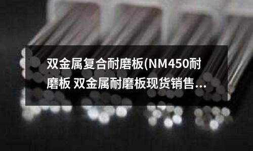 雙金屬復合耐磨板(NM450耐磨板 雙金屬耐磨板現貨銷售)