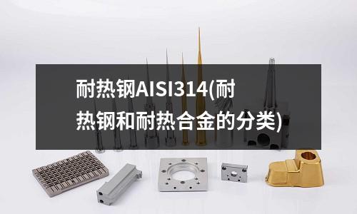 耐熱鋼AISI314(耐熱鋼和耐熱合金的分類)