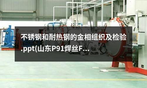 不銹鋼和耐熱鋼的金相組織及檢驗(yàn).ppt(山東P91焊絲F92耐熱鋼焊絲現(xiàn)貨)