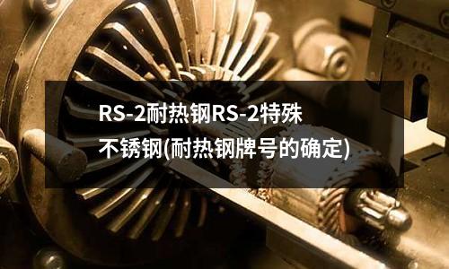 RS-2耐熱鋼RS-2特殊不銹鋼(耐熱鋼牌號的確定)