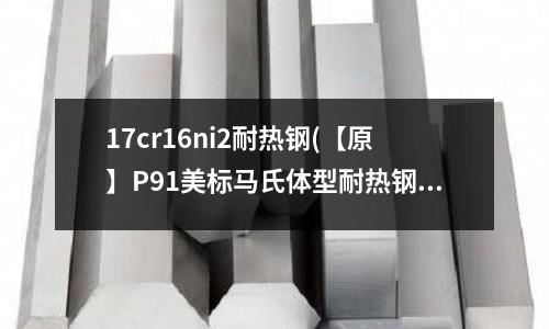 17cr16ni2耐熱鋼(【原】P91美標馬氏體型耐熱鋼)