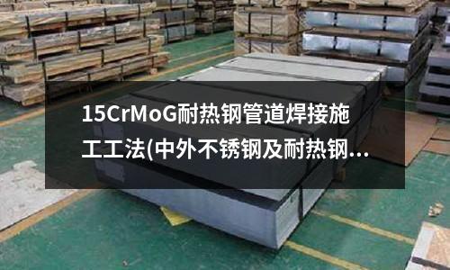 15CrMoG耐熱鋼管道焊接施工工法(中外不銹鋼及耐熱鋼牌號對照表)
